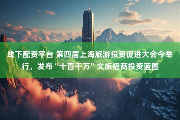 線下配資平臺 第四屆上海旅游投資促進大會今舉行，發布“十百千萬”文旅招商投資藍圖